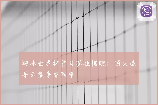 游泳世界杯首日赛程揭晓：顶尖选手云集争夺冠军