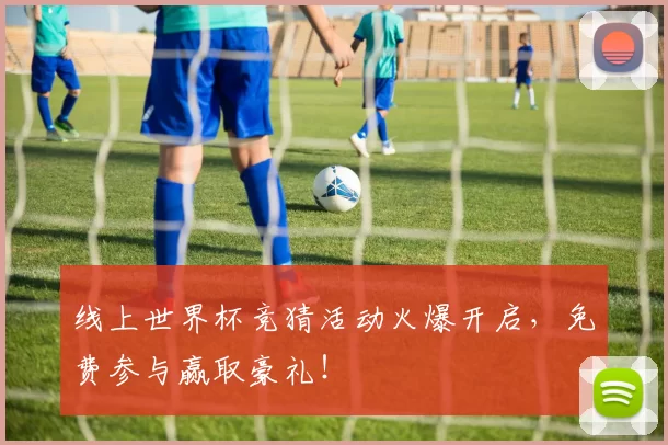 线上世界杯竞猜活动火爆开启,免费参与赢取豪礼!