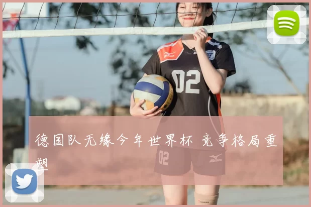 德国队无缘今年世界杯 竞争格局重塑