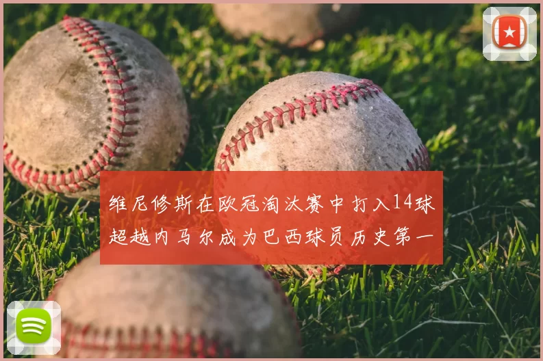 维尼修斯在欧冠淘汰赛中打入14球超越内马尔成为巴西球员历史第一人