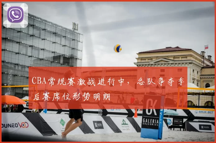 CBA常规赛激战进行中，各队争夺季后赛席位形势明朗