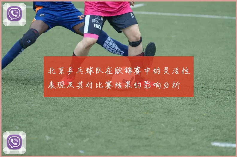 北京乒乓球队在欧锦赛中的灵活性表现及其对比赛结果的影响分析