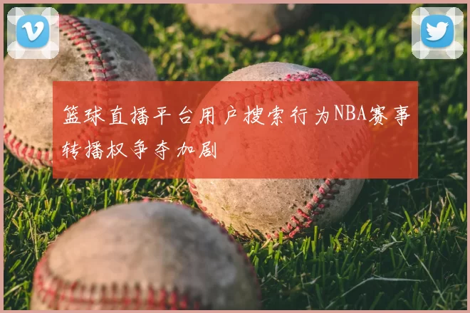 篮球直播平台用户搜索行为NBA赛事转播权争夺加剧