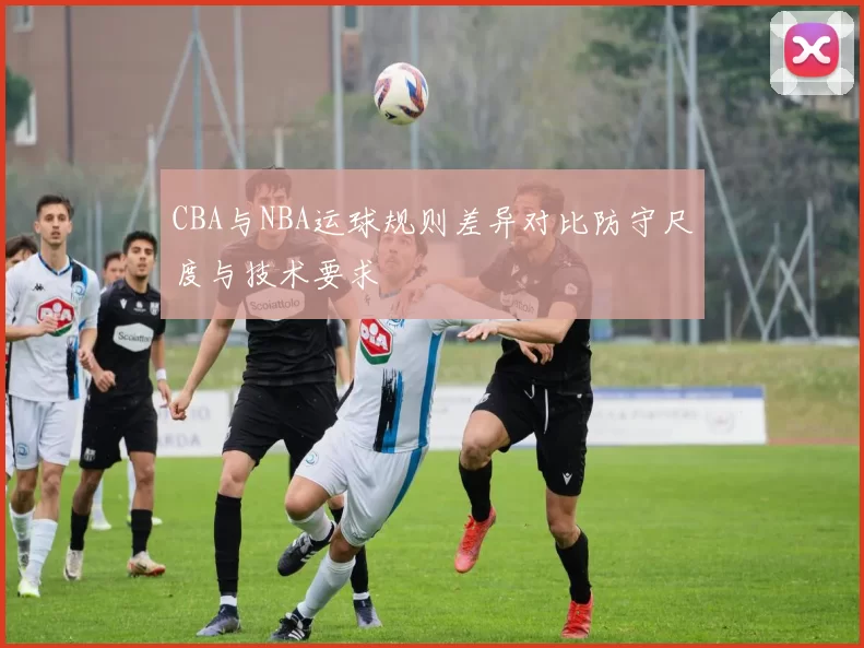 CBA与NBA运球规则差异对比防守尺度与技术要求