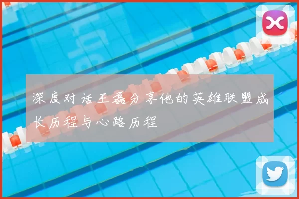 深度对话王磊分享他的英雄联盟成长历程与心路历程