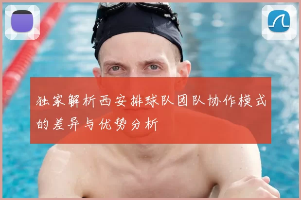 独家解析西安排球队团队协作模式的差异与优势分析