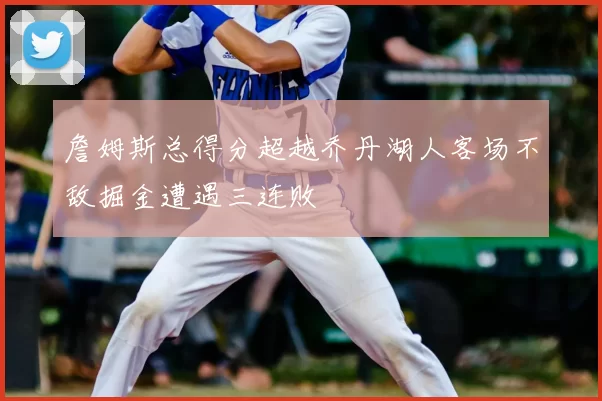 詹姆斯总得分超越乔丹湖人客场不敌掘金遭遇三连败