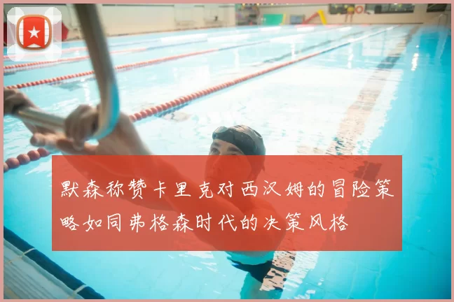 默森称赞卡里克对西汉姆的冒险策略如同弗格森时代的决策风格