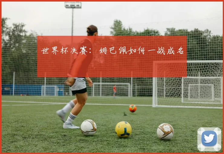 世界杯决赛:姆巴佩如何一战成名