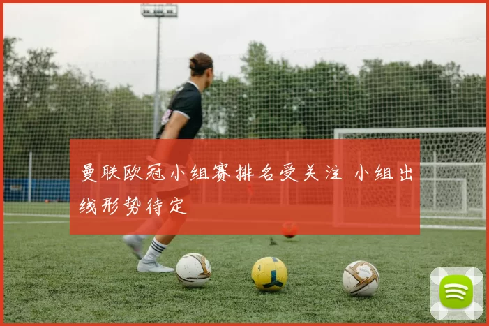 曼联欧冠小组赛排名受关注 小组出线形势待定