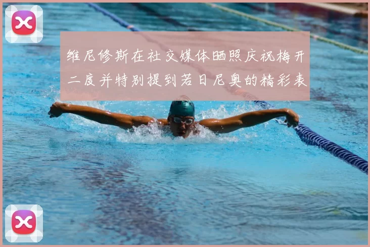 维尼修斯在社交媒体晒照庆祝梅开二度并特别提到若日尼奥的精彩表现