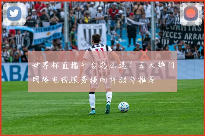 世界杯直播平台怎么选?五大热门网络电视服务横向评测与推荐