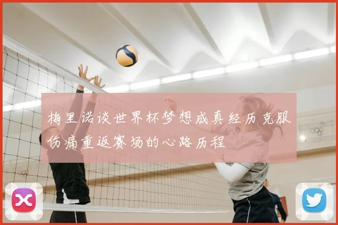 梅里诺谈世界杯梦想成真经历克服伤痛重返赛场的心路历程