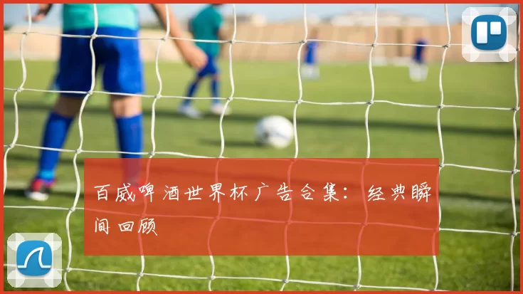 百威啤酒世界杯广告合集：经典瞬间回顾