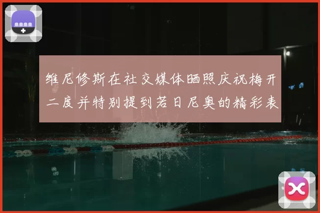 维尼修斯在社交媒体晒照庆祝梅开二度并特别提到若日尼奥的精彩表现