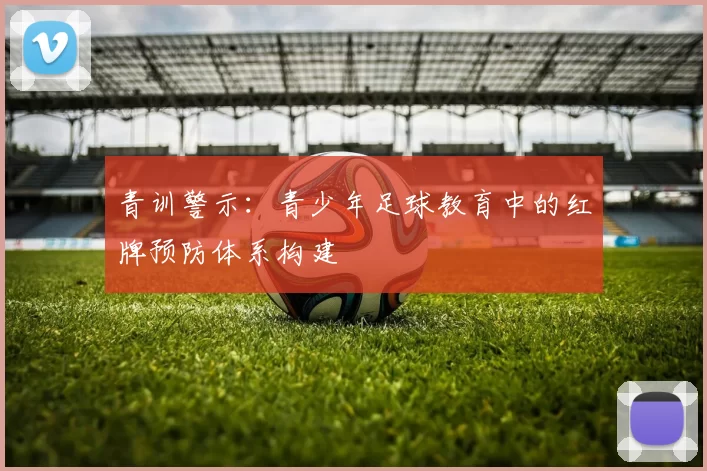 青训警示:青少年足球教育中的红牌预防体系构建