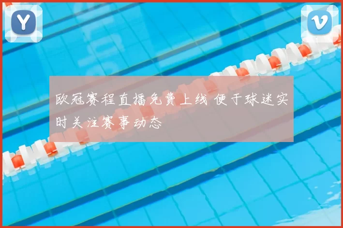 欧冠赛程直播免费上线 便于球迷实时关注赛事动态
