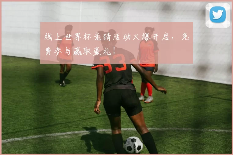 线上世界杯竞猜活动火爆开启,免费参与赢取豪礼!