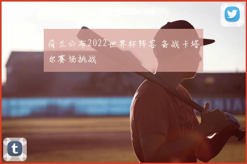 荷兰公布2022世界杯阵容 备战卡塔尔赛场挑战