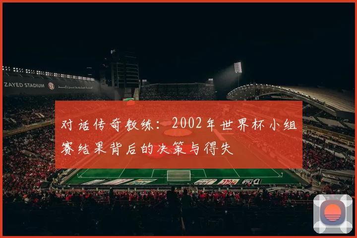 对话传奇教练：2002年世界杯小组赛结果背后的决策与得失
