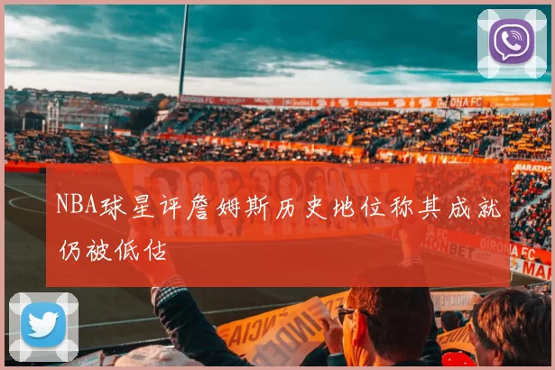 NBA球星评詹姆斯历史地位称其成就仍被低估