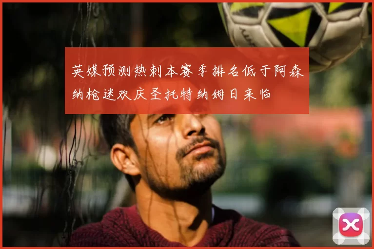 英媒预测热刺本赛季排名低于阿森纳枪迷欢庆圣托特纳姆日来临