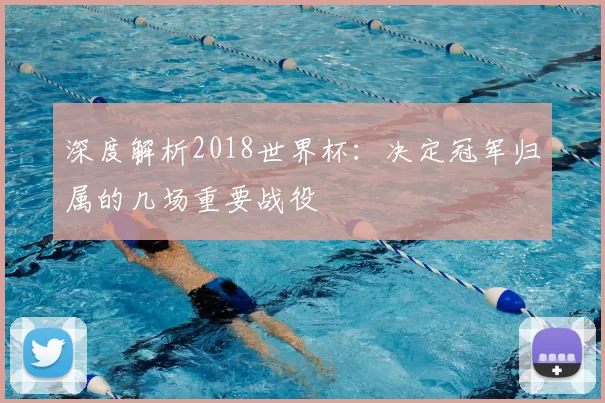 深度解析2018世界杯:决定冠军归属的几场重要战役