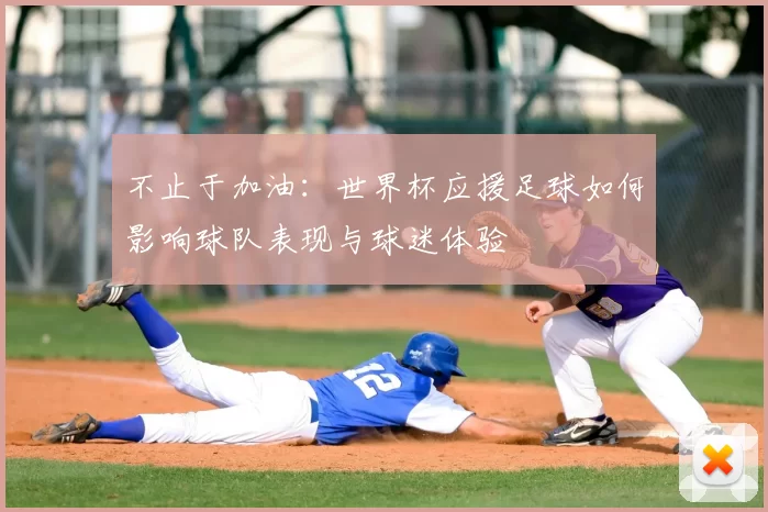 不止于加油：世界杯应援足球如何影响球队表现与球迷体验