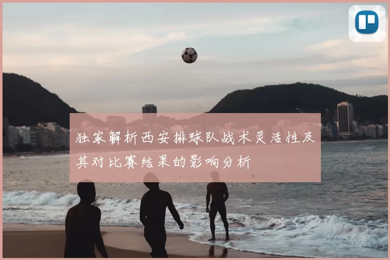独家解析西安排球队战术灵活性及其对比赛结果的影响分析