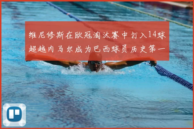 维尼修斯在欧冠淘汰赛中打入14球超越内马尔成为巴西球员历史第一人