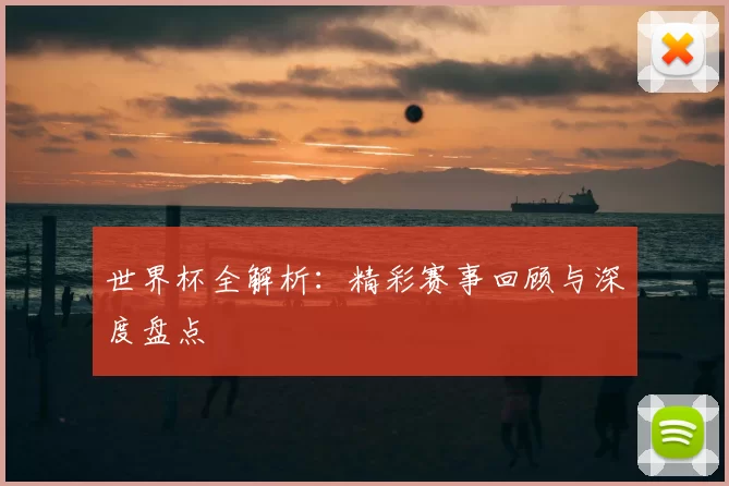 世界杯全解析：精彩赛事回顾与深度盘点