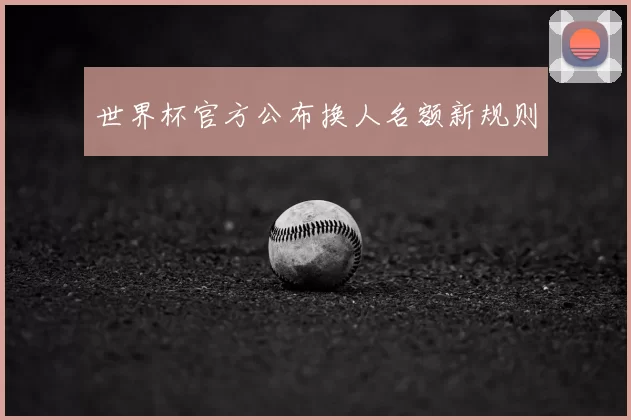 世界杯官方公布换人名额新规则
