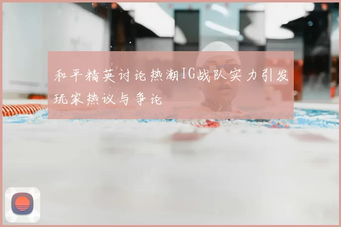 和平精英讨论热潮IG战队实力引发玩家热议与争论
