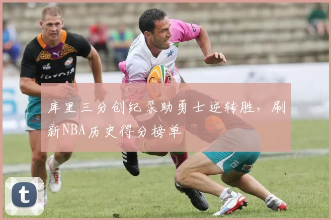 库里三分创纪录助勇士逆转胜,刷新NBA历史得分榜单