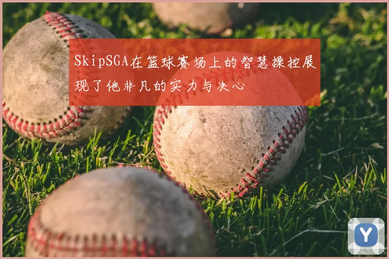 SkipSGA在篮球赛场上的智慧操控展现了他非凡的实力与决心