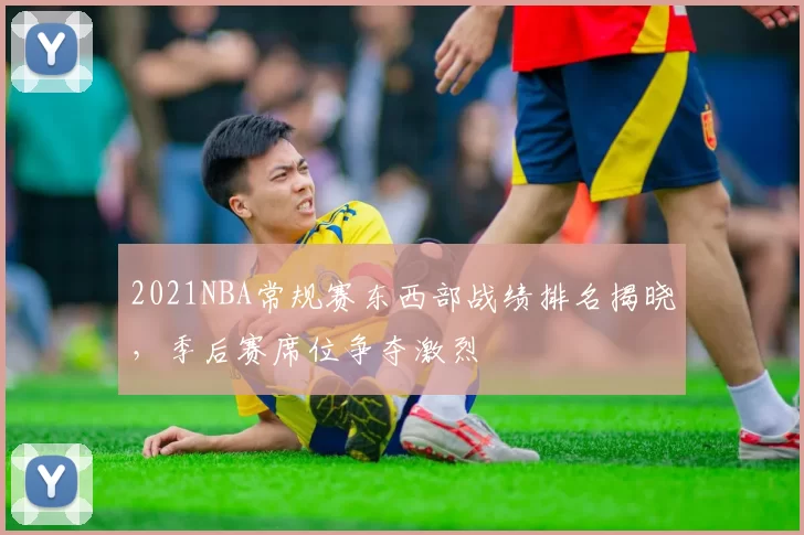 2021NBA常规赛东西部战绩排名揭晓,季后赛席位争夺激烈