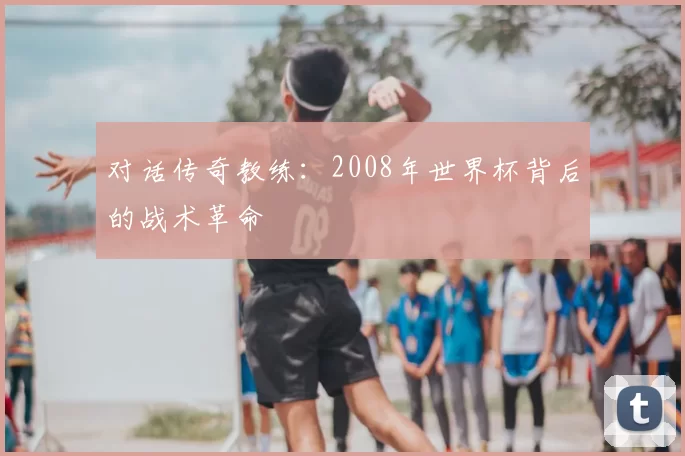 对话传奇教练：2008年世界杯背后的战术革命