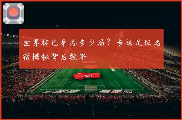 世界杯已举办多少届？专访足坛名宿揭秘背后数字