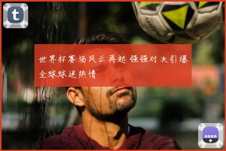 世界杯赛场风云再起 强强对决引爆全球球迷热情
