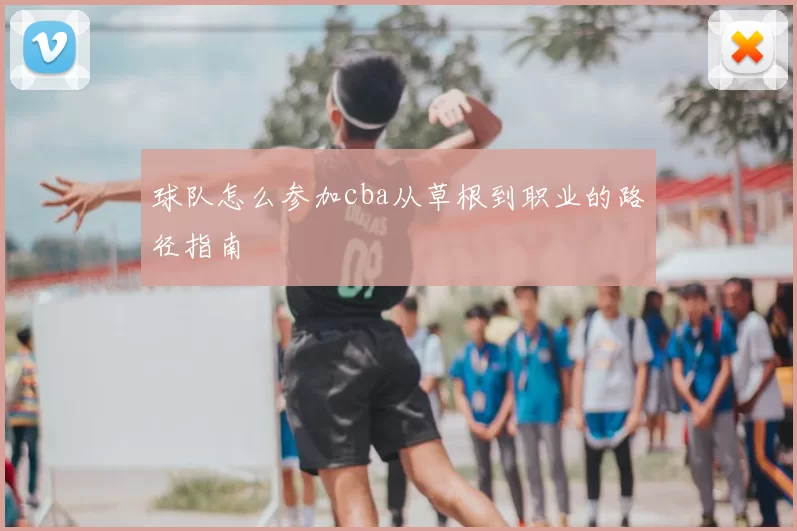 球队怎么参加cba从草根到职业的路径指南