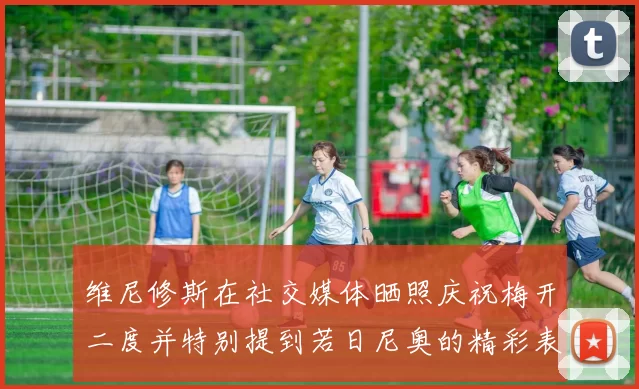 维尼修斯在社交媒体晒照庆祝梅开二度并特别提到若日尼奥的精彩表现