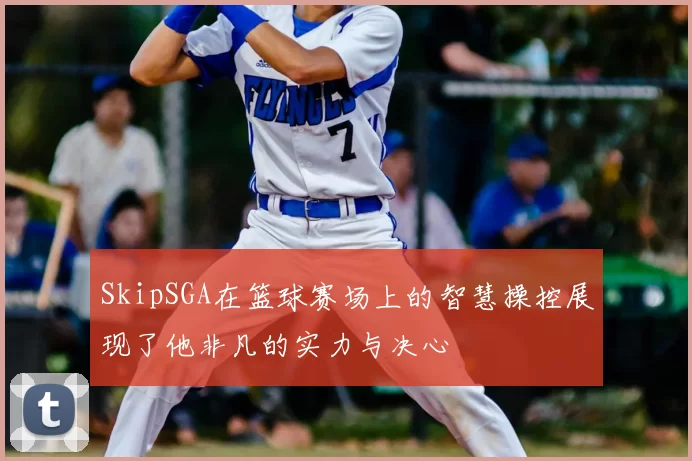 SkipSGA在篮球赛场上的智慧操控展现了他非凡的实力与决心