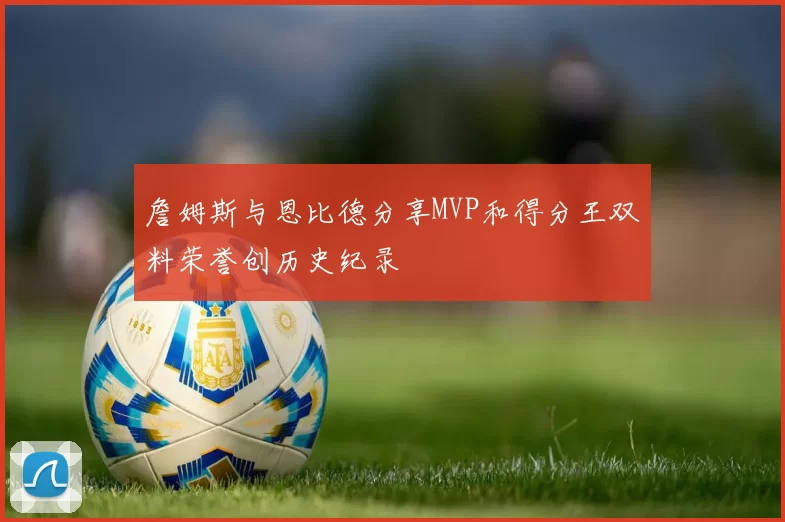 詹姆斯与恩比德分享MVP和得分王双料荣誉创历史纪录