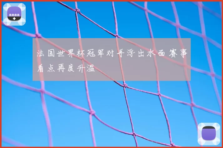 法国世界杯冠军对手浮出水面 赛事看点再度升温