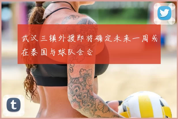 武汉三镇外援即将确定未来一周或在泰国与球队会合