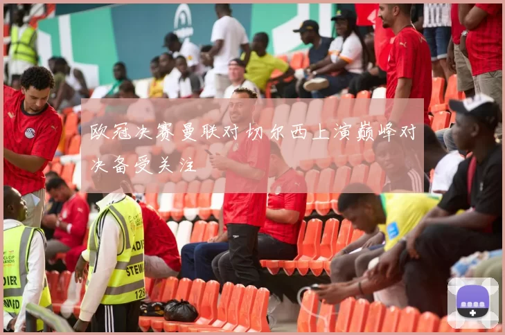 欧冠决赛曼联对切尔西上演巅峰对决备受关注