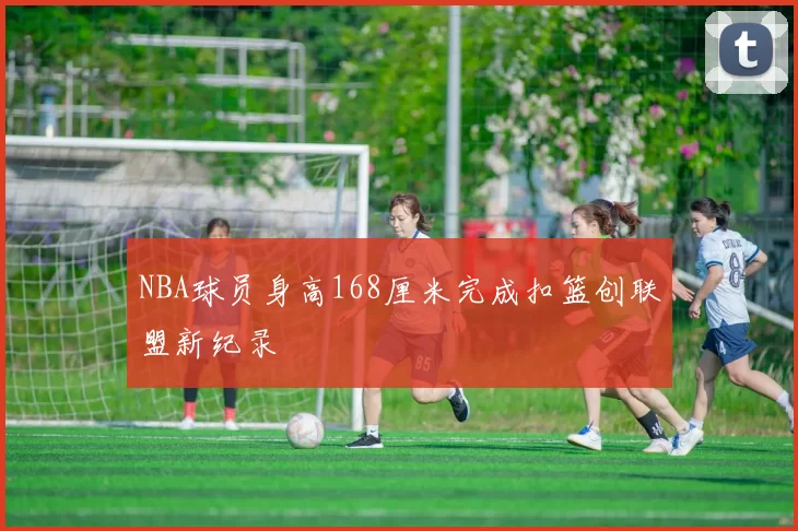 NBA球员身高168厘米完成扣篮创联盟新纪录