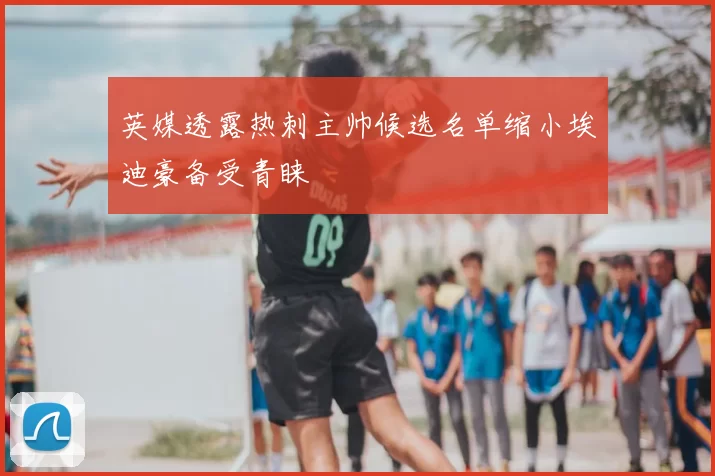 英媒透露热刺主帅候选名单缩小埃迪豪备受青睐