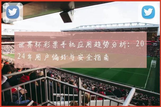 世界杯彩票手机应用趋势分析：2024年用户偏好与安全指南