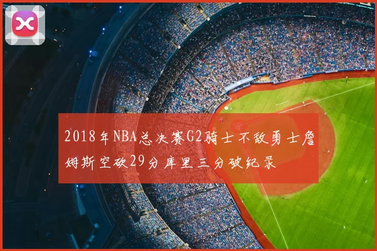 2018年NBA总决赛G2骑士不敌勇士詹姆斯空砍29分库里三分破纪录